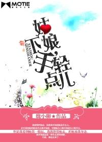 姑娘,下手轻点儿 姑娘,下手轻点儿
